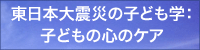 東日本大震災の子ども学：子どもの心のケア